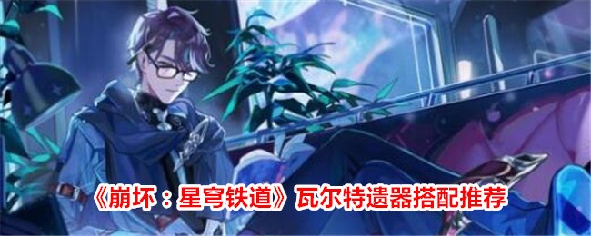 《崩坏：星穹铁道》瓦尔特遗器搭配推荐