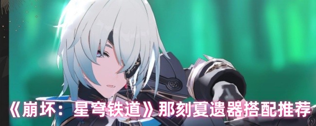 《崩坏：星穹铁道》那刻夏遗器搭配推荐