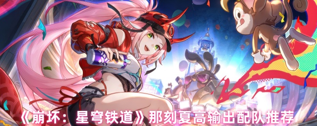 《崩坏：星穹铁道》那刻夏高输出配队推荐