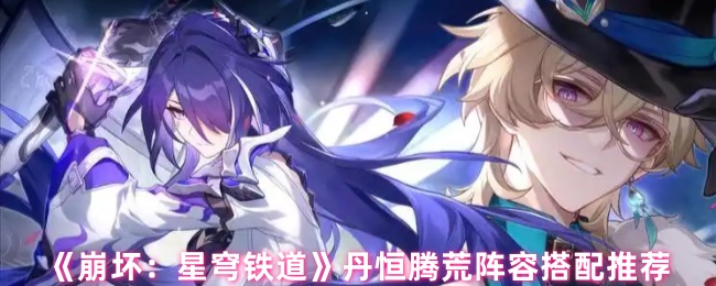 《崩坏：星穹铁道》丹恒腾荒阵容搭配推荐