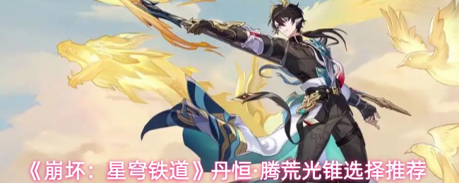 《崩坏：星穹铁道》丹恒·腾荒光锥选择推荐