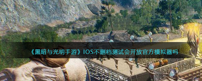 《黑暗与光明手游》IOS不删档测试会开放官方模拟器吗