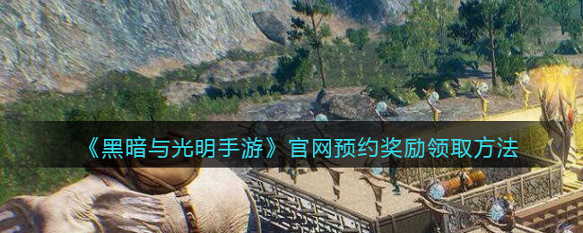 《黑暗与光明手游》官网预约奖励领取方法