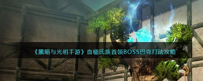 《黑暗与光明手游》血槌氏族首领BOSS巴克打法攻略