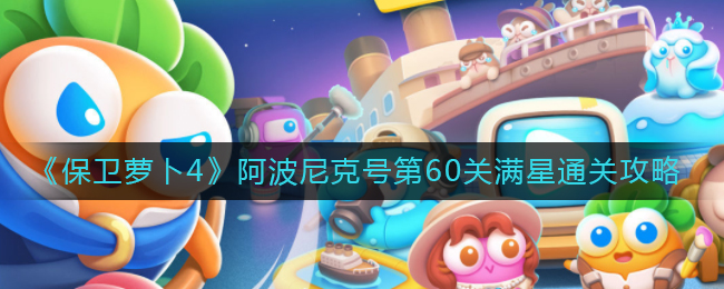 《保卫萝卜4》阿波尼克号第60关满星通关攻略
