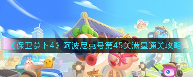 《保卫萝卜4》阿波尼克号第45关满星通关攻略