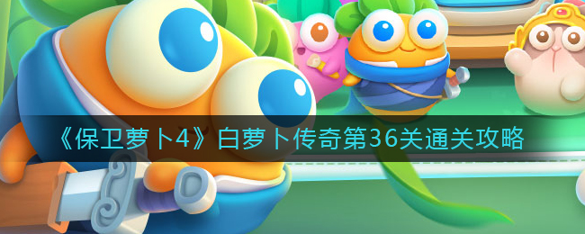 《保卫萝卜4》白萝卜传奇第36关通关攻略