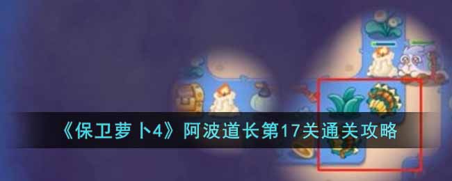 《保卫萝卜4》阿波道长第17关通关攻略