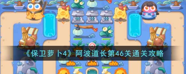 《保卫萝卜4》阿波道长第46关通关攻略