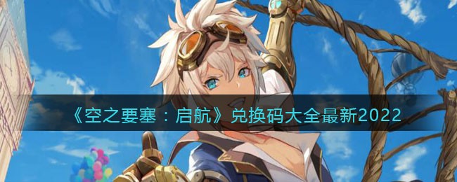 《空之要塞：启航》兑换码大全最新2022