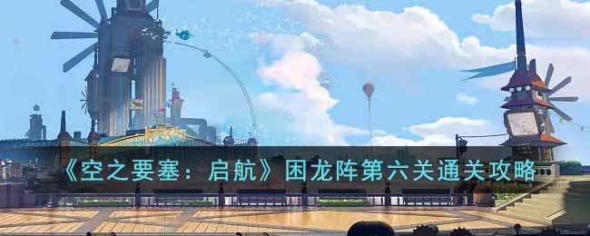 《空之要塞：启航》困龙阵第六关通关攻略