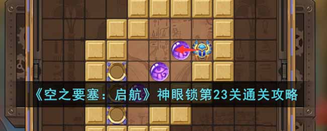 《空之要塞：启航》神眼锁第23关通关攻略