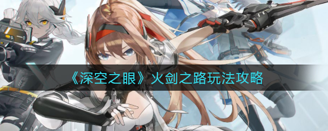 《深空之眼》火剑之路玩法攻略