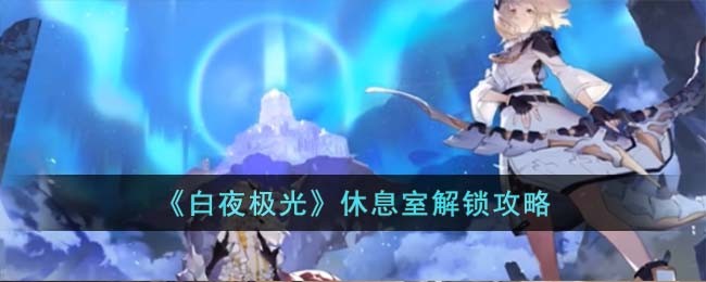 《白夜极光》休息室解锁攻略