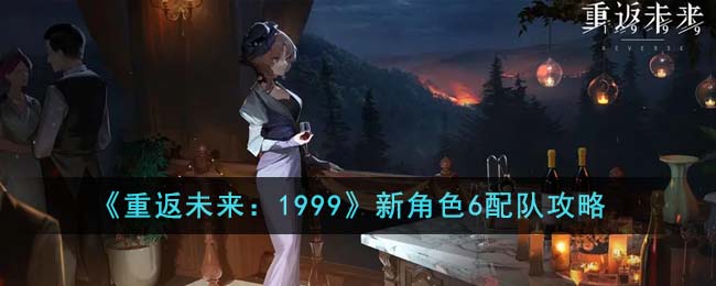 《重返未来：1999》新角色6配队攻略