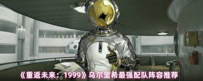 《重返未来：1999》乌尔里希最强配队阵容推荐