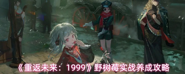 《重返未来：1999》野树莓实战养成攻略