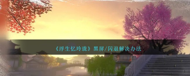 《浮生忆玲珑》黑屏/闪退解决办法