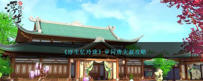 《浮生忆玲珑》审问唐大叔攻略