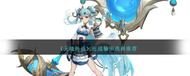 《天境传说》近战输出选择推荐