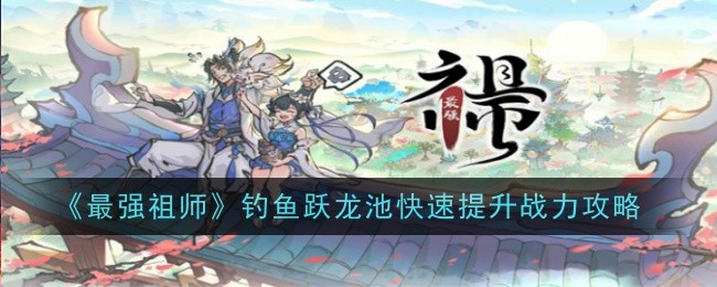 《最强祖师》钓鱼跃龙池快速提升战力攻略