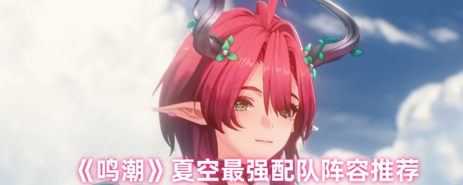 《鸣潮》夏空最强配队阵容推荐