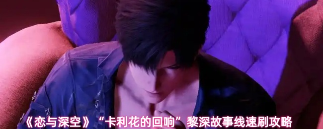 《恋与深空》“卡利花的回响”黎深故事线速刷攻略