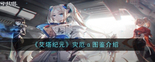 《艾塔纪元》灾厄α图鉴介绍