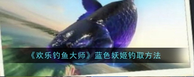 《欢乐钓鱼大师》蓝色妖姬钓取方法