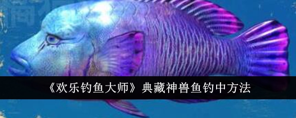 《欢乐钓鱼大师》典藏神兽鱼钓中方法