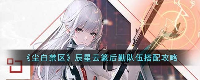 《尘白禁区》辰星云篆后勤队伍搭配攻略