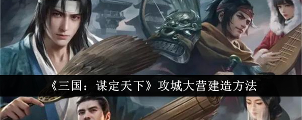 《三国：谋定天下》攻城大营建造方法
