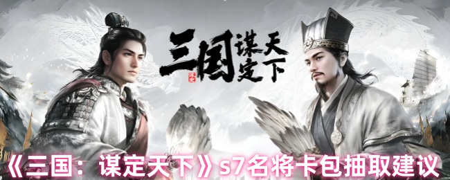 《三国：谋定天下》s7名将卡包抽取建议