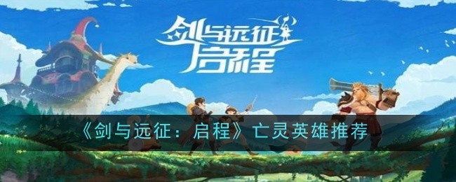 《剑与远征：启程》亡灵英雄推荐