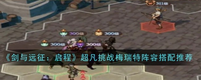 《剑与远征：启程》超凡挑战梅瑞特阵容搭配推荐