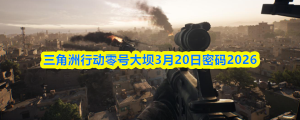 三角洲行动零号大坝3月20日密码2026
