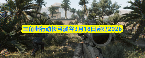 三角洲行动长弓溪谷3月18日密码2026