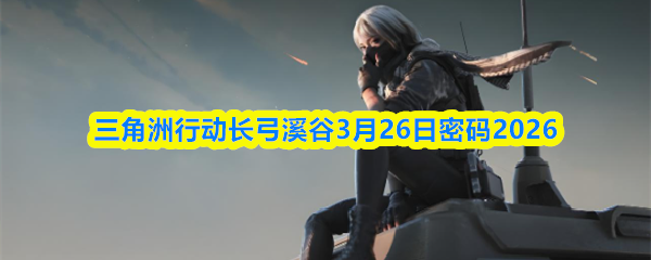 三角洲行动长弓溪谷3月26日密码2026