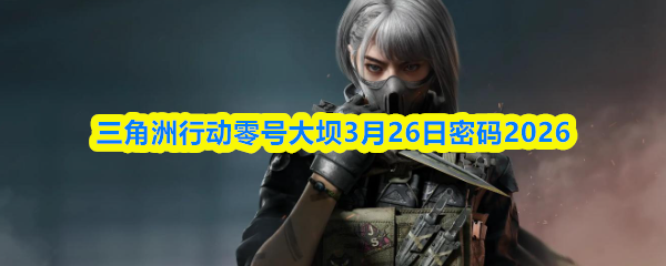 三角洲行动零号大坝3月26日密码2026