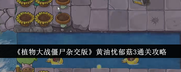 《植物大战僵尸杂交版》黄油忧郁菇3通关攻略