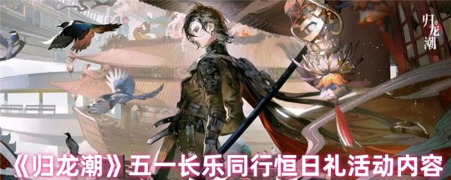 《归龙潮》五一长乐同行恒日礼活动内容