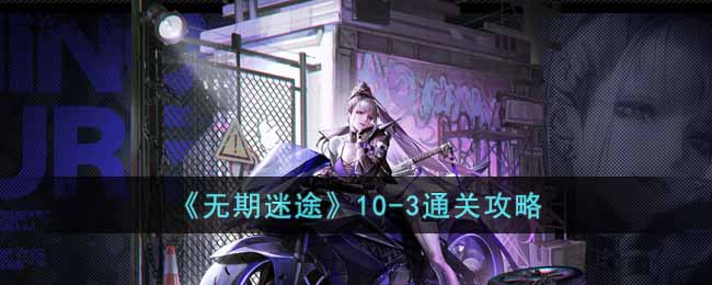 《无期迷途》10-3通关攻略