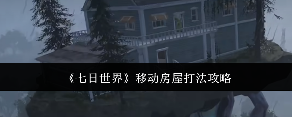 《七日世界》移动房屋打法攻略