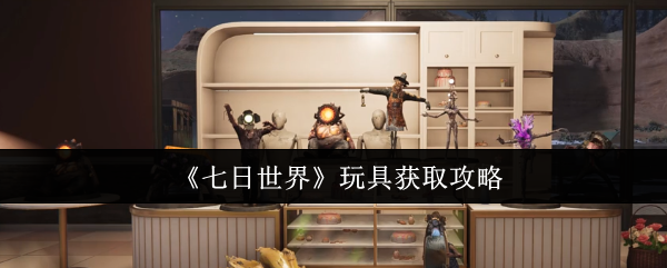 《七日世界》玩具获取攻略