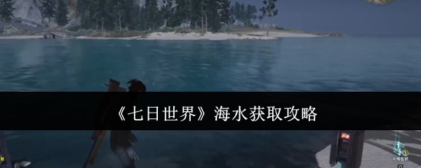《七日世界》海水获取攻略