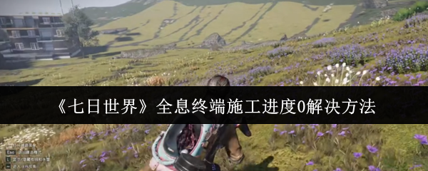 《七日世界》全息终端施工进度0解决方法