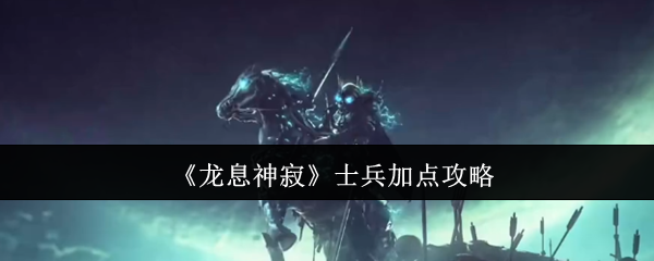 《龙息神寂》士兵加点攻略