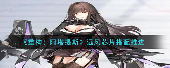 《重构：阿塔提斯》远风芯片搭配推进