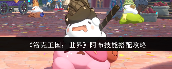 《洛克王国:世界》阿布技能搭配攻略