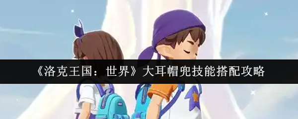 《洛克王国:世界》大耳帽兜技能搭配攻略